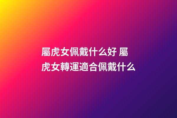 屬虎女佩戴什么好 屬虎女轉運適合佩戴什么